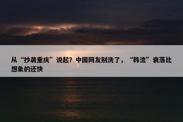 从“抄袭重庆”说起？中国网友别洗了，“韩流”衰落比想象的还快