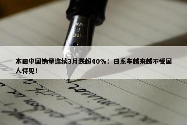 本田中国销量连续3月跌超40%：日系车越来越不受国人待见！