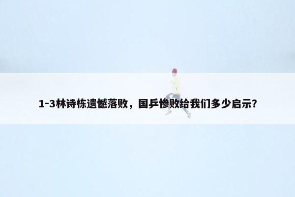 1-3林诗栋遗憾落败，国乒惨败给我们多少启示？