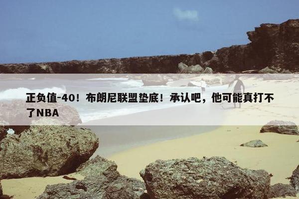 正负值-40！布朗尼联盟垫底！承认吧，他可能真打不了NBA