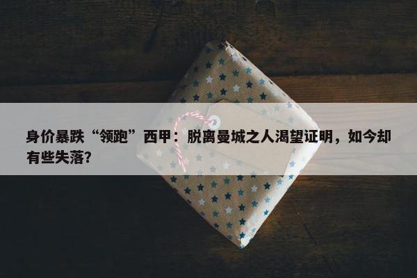 身价暴跌“领跑”西甲：脱离曼城之人渴望证明，如今却有些失落？