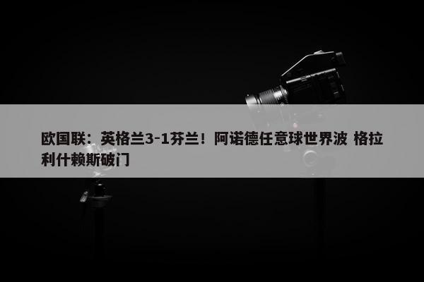 欧国联：英格兰3-1芬兰！阿诺德任意球世界波 格拉利什赖斯破门