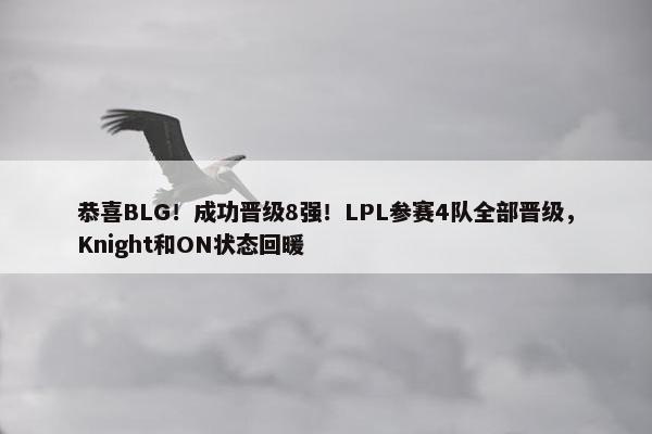 恭喜BLG！成功晋级8强！LPL参赛4队全部晋级，Knight和ON状态回暖