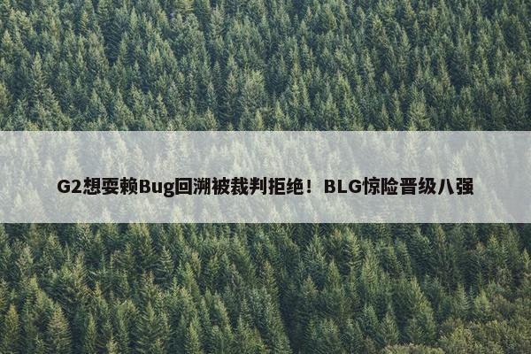 G2想耍赖Bug回溯被裁判拒绝！BLG惊险晋级八强