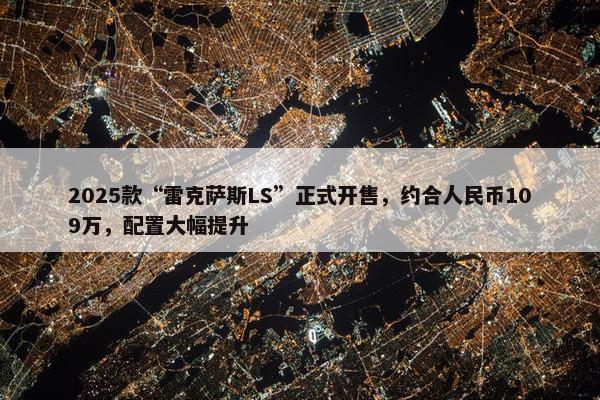 2025款“雷克萨斯LS”正式开售，约合人民币109万，配置大幅提升