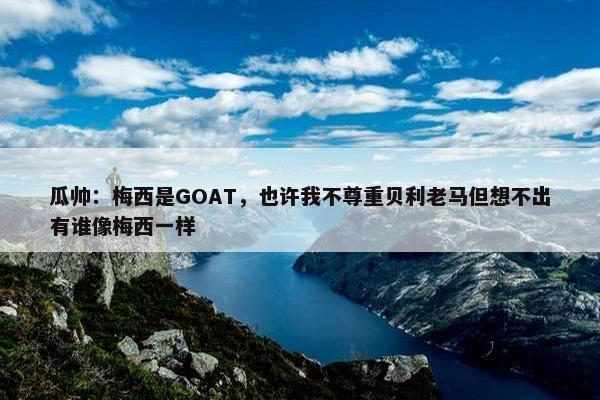 瓜帅：梅西是GOAT，也许我不尊重贝利老马但想不出有谁像梅西一样