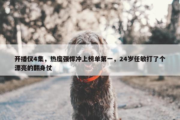 开播仅4集，热度强悍冲上榜单第一，24岁任敏打了个漂亮的翻身仗