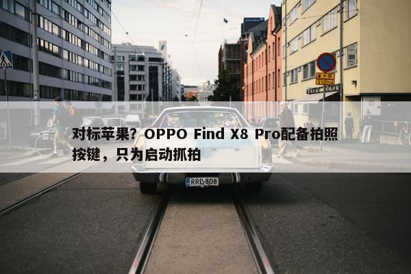 对标苹果？OPPO Find X8 Pro配备拍照按键，只为启动抓拍