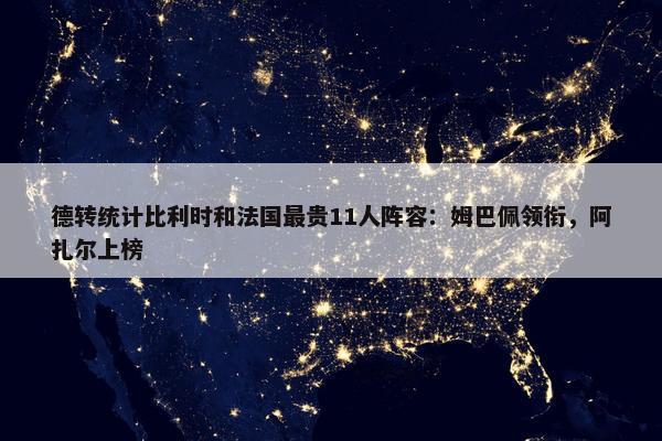 德转统计比利时和法国最贵11人阵容：姆巴佩领衔，阿扎尔上榜