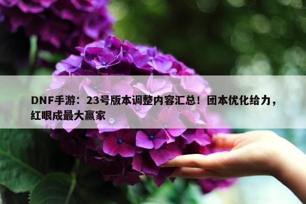 DNF手游：23号版本调整内容汇总！团本优化给力，红眼成最大赢家