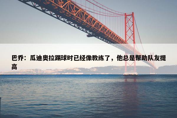 巴乔：瓜迪奥拉踢球时已经像教练了，他总是帮助队友提高