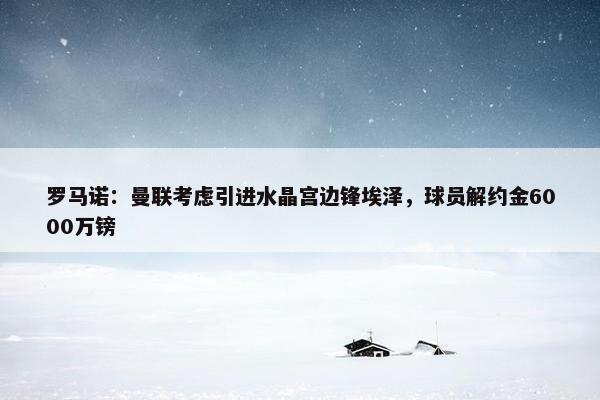 罗马诺：曼联考虑引进水晶宫边锋埃泽，球员解约金6000万镑