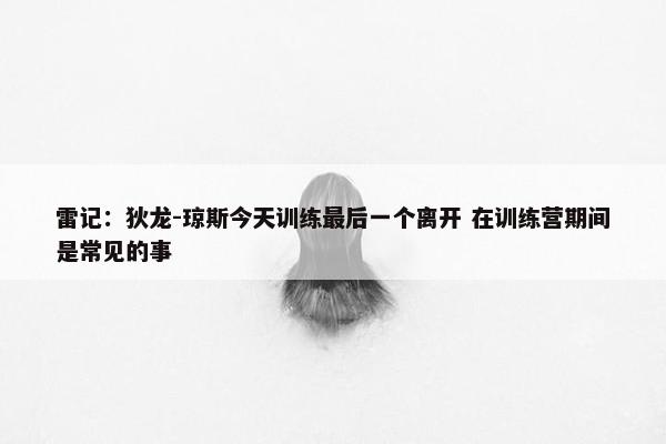 雷记：狄龙-琼斯今天训练最后一个离开 在训练营期间是常见的事