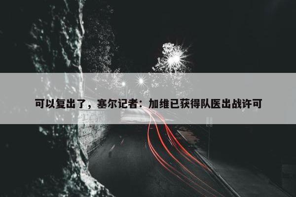 可以复出了，塞尔记者：加维已获得队医出战许可