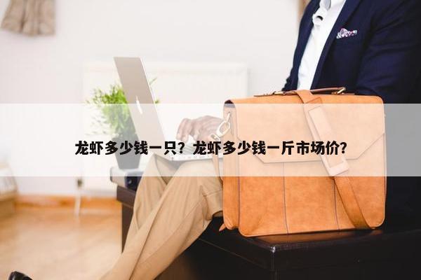 龙虾多少钱一只？龙虾多少钱一斤市场价？