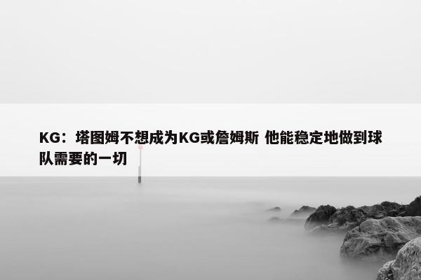 KG：塔图姆不想成为KG或詹姆斯 他能稳定地做到球队需要的一切