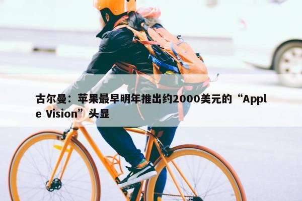 古尔曼：苹果最早明年推出约2000美元的“Apple Vision”头显