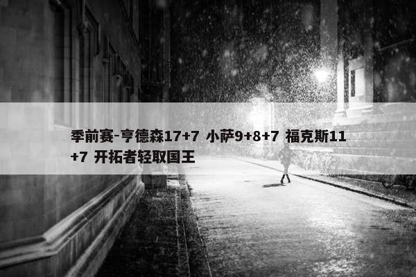 季前赛-亨德森17+7 小萨9+8+7 福克斯11+7 开拓者轻取国王