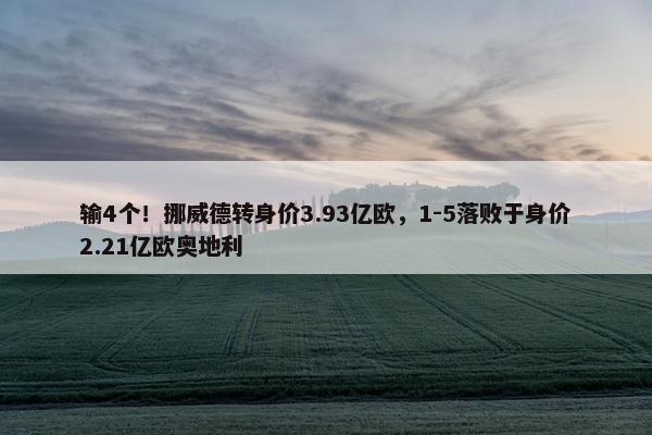 输4个！挪威德转身价3.93亿欧，1-5落败于身价2.21亿欧奥地利