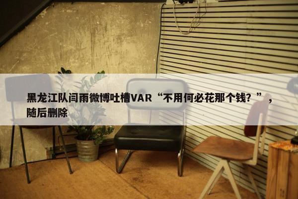 黑龙江队闫雨微博吐槽VAR“不用何必花那个钱？”，随后删除