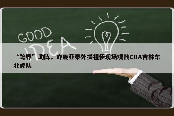 “跨界”助阵，昨晚亚泰外援祖伊现场观战CBA吉林东北虎队