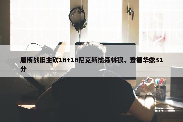 唐斯战旧主砍16+16尼克斯擒森林狼，爱德华兹31分