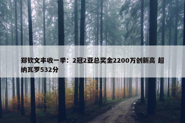 郑钦文丰收一季：2冠2亚总奖金2200万创新高 超纳瓦罗532分