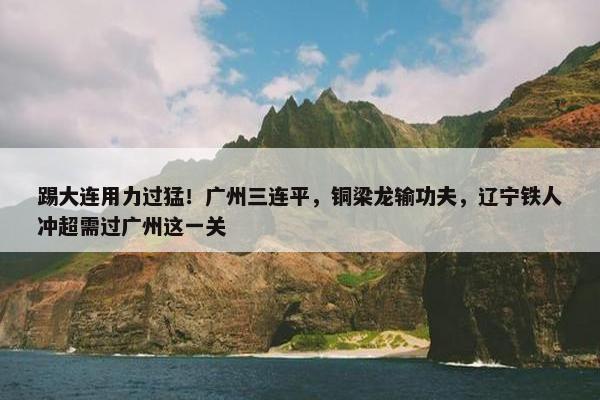 踢大连用力过猛！广州三连平，铜梁龙输功夫，辽宁铁人冲超需过广州这一关