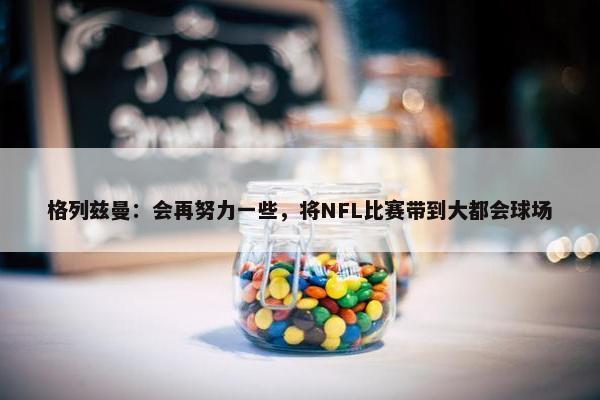 格列兹曼：会再努力一些，将NFL比赛带到大都会球场