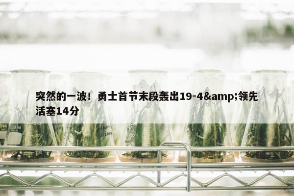 突然的一波！勇士首节末段轰出19-4&领先活塞14分