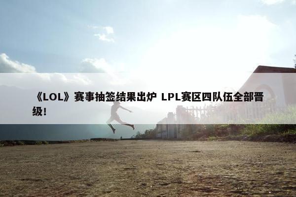 《LOL》赛事抽签结果出炉 LPL赛区四队伍全部晋级！