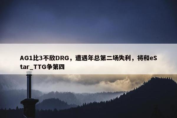 AG1比3不敌DRG，遭遇年总第二场失利，将和eStar_TTG争第四