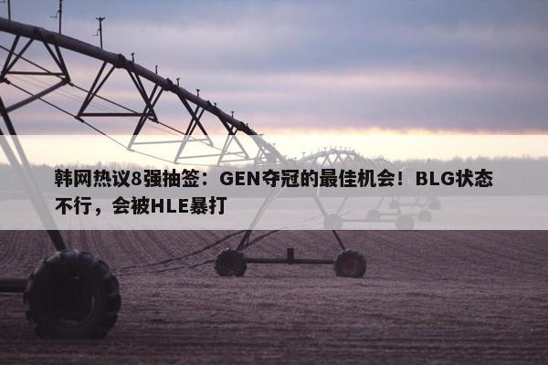 韩网热议8强抽签：GEN夺冠的最佳机会！BLG状态不行，会被HLE暴打