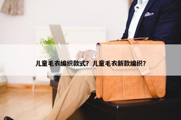 儿童毛衣编织款式？儿童毛衣新款编织？