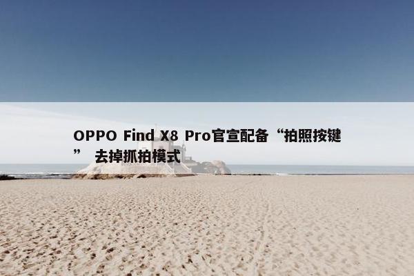 OPPO Find X8 Pro官宣配备“拍照按键” 去掉抓拍模式