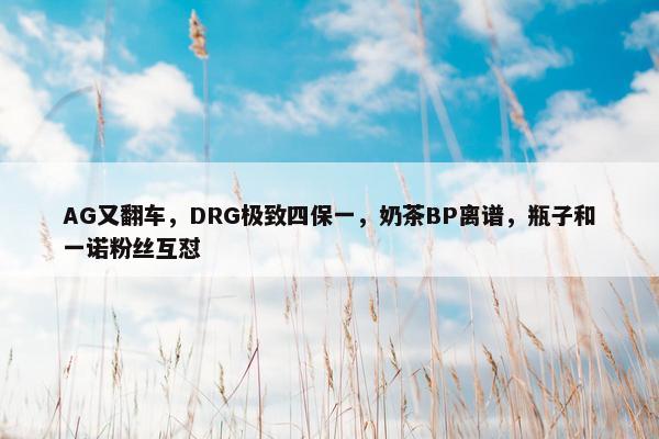 AG又翻车，DRG极致四保一，奶茶BP离谱，瓶子和一诺粉丝互怼