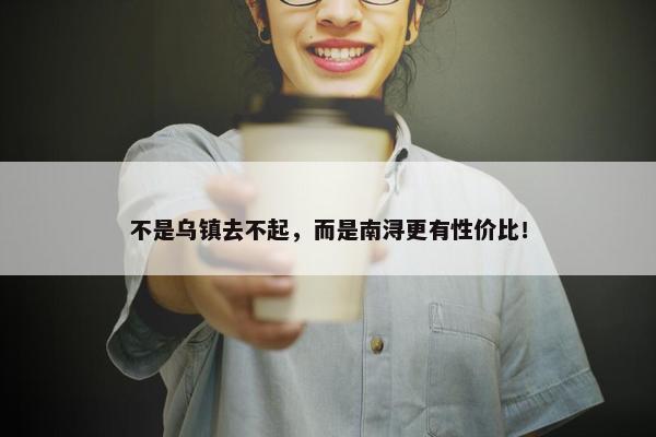 不是乌镇去不起，而是南浔更有性价比！