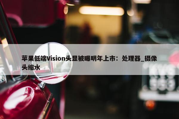 苹果低端Vision头显被曝明年上市：处理器_摄像头缩水