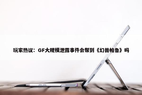 玩家热议：GF大规模泄露事件会帮到《幻兽帕鲁》吗