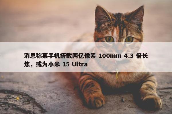 消息称某手机搭载两亿像素 100mm 4.3 倍长焦，或为小米 15 Ultra