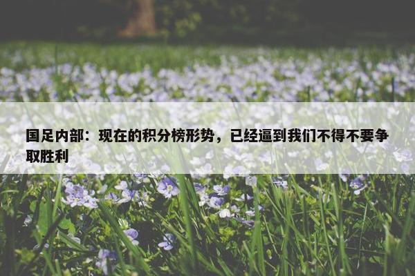 国足内部：现在的积分榜形势，已经逼到我们不得不要争取胜利