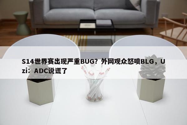 S14世界赛出现严重BUG？外网观众怒喷BLG，Uzi：ADC说谎了