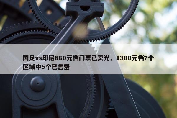 国足vs印尼680元档门票已卖光，1380元档7个区域中5个已售罄