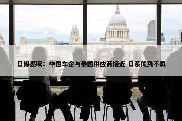 日媒感叹：中国车企与泰国供应商接近 日系优势不再