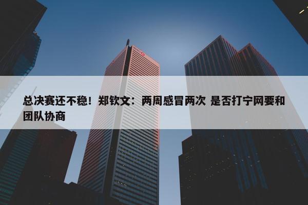 总决赛还不稳！郑钦文：两周感冒两次 是否打宁网要和团队协商