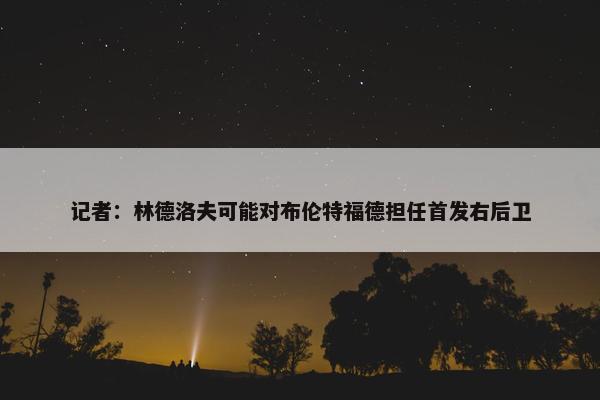 记者：林德洛夫可能对布伦特福德担任首发右后卫