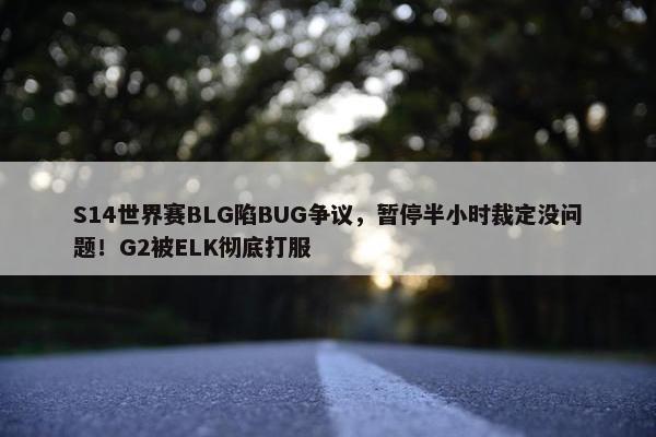 S14世界赛BLG陷BUG争议，暂停半小时裁定没问题！G2被ELK彻底打服