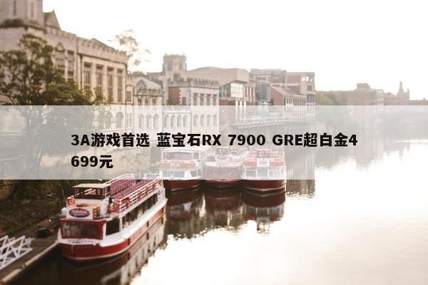 3A游戏首选 蓝宝石RX 7900 GRE超白金4699元