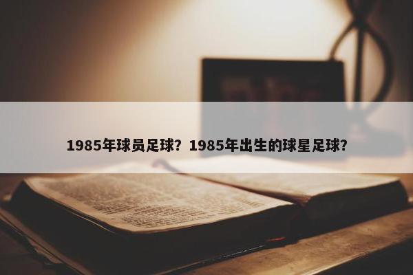 1985年球员足球？1985年出生的球星足球？