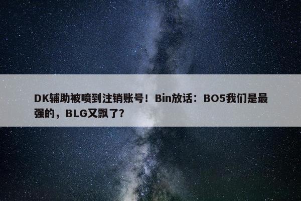 DK辅助被喷到注销账号！Bin放话：BO5我们是最强的，BLG又飘了？